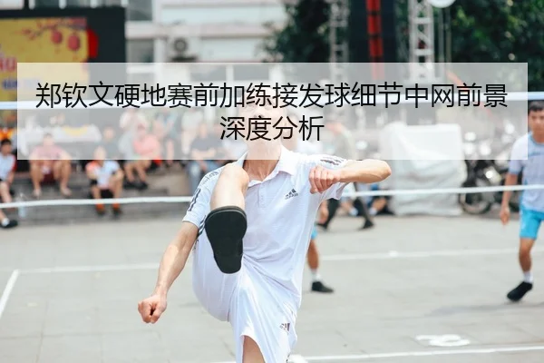 郑钦文硬地赛前加练接发球细节中网前景深度分析